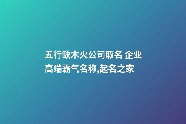 五行缺木火公司取名 企业高端霸气名称,起名之家-第1张-公司起名-玄机派